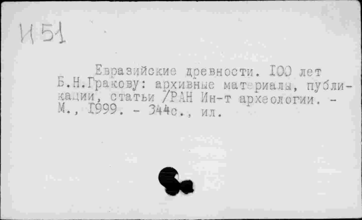 ﻿Евразийские древности. 100 лет о.Н.Гракову: архивные мат риалы, публикации, статьи /РАН Ин-т археологии. -М., 1999. - 344с., ил.